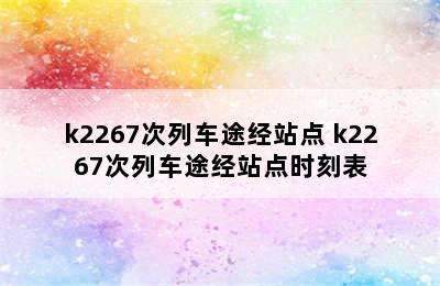 k2267次列车途经站点 k2267次列车途经站点时刻表